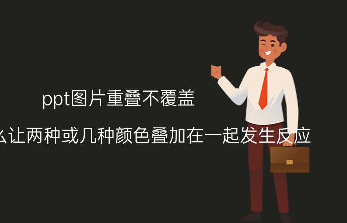 ppt图片重叠不覆盖 ppt中怎么让两种或几种颜色叠加在一起发生反应？